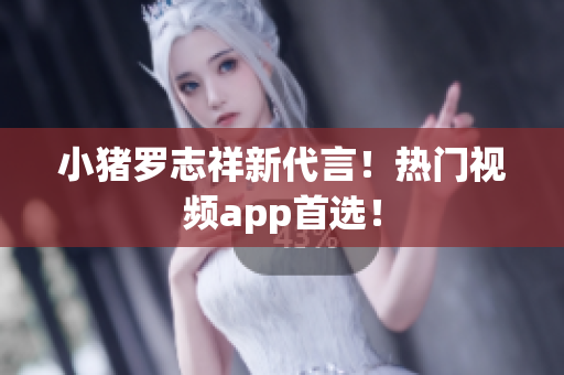 小猪罗志祥新代言！热门视频app首选！