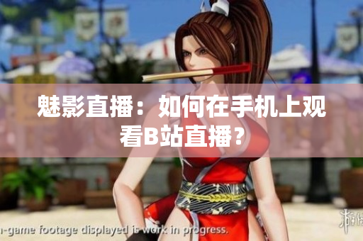 魅影直播：如何在手机上观看B站直播？