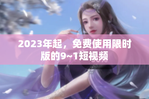 2023年起，免费使用限时版的9~1短视频