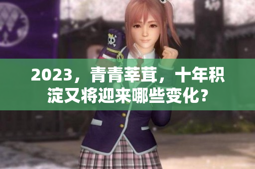 2023，青青莘茸，十年积淀又将迎来哪些变化？