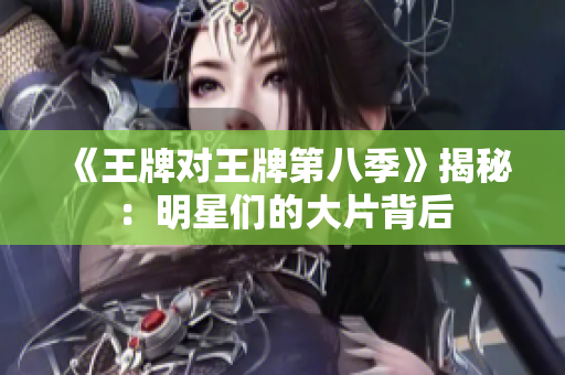 《王牌对王牌第八季》揭秘：明星们的大片背后