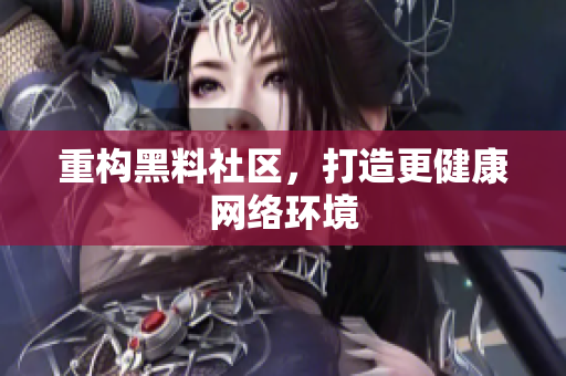 重构黑料社区，打造更健康网络环境