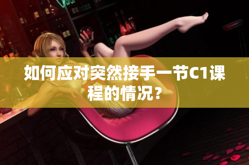 如何应对突然接手一节C1课程的情况？