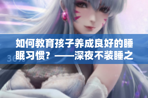 如何教育孩子养成良好的睡眠习惯？——深夜不装睡之道