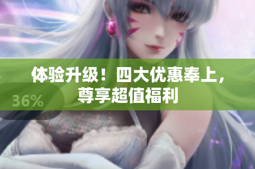 体验升级！四大优惠奉上，尊享超值福利