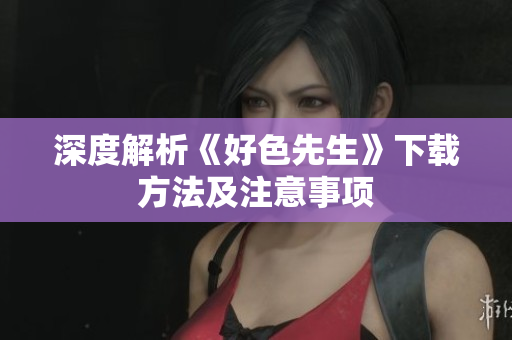 深度解析《好色先生》下载方法及注意事项