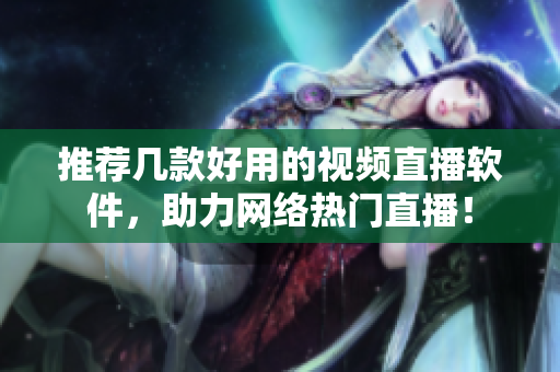 推荐几款好用的视频直播软件，助力网络热门直播！