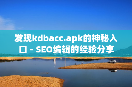 发现kdbacc.apk的神秘入口 - SEO编辑的经验分享