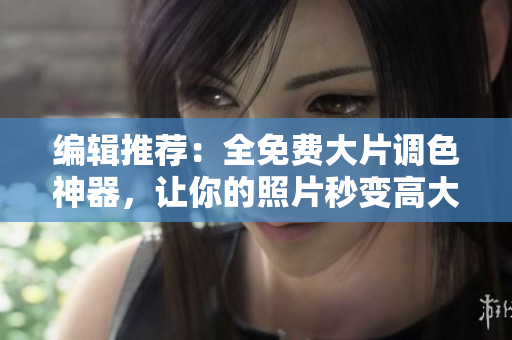 编辑推荐：全免费大片调色神器，让你的照片秒变高大上