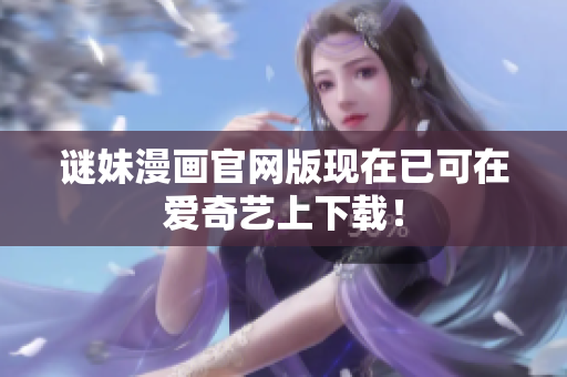 谜妹漫画官网版现在已可在爱奇艺上下载！