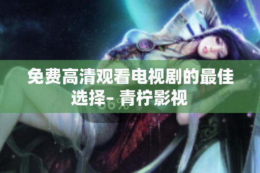 免费高清观看电视剧的最佳选择– 青柠影视