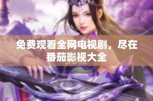 免费观看全网电视剧，尽在番茄影视大全