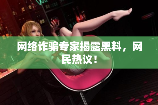 网络诈骗专家揭露黑料，网民热议！