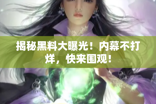 揭秘黑料大曝光！内幕不打烊，快来围观！
