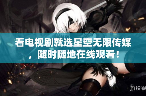 看电视剧就选星空无限传媒，随时随地在线观看！