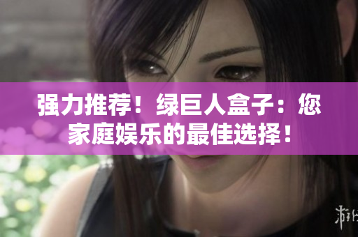 强力推荐！绿巨人盒子：您家庭娱乐的最佳选择！