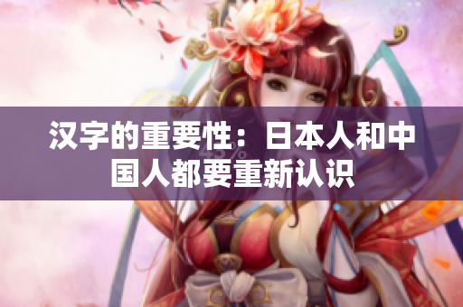 汉字的重要性：日本人和中国人都要重新认识