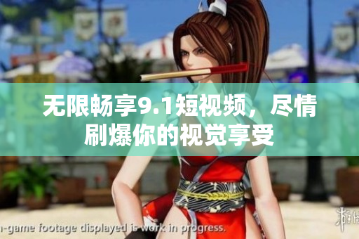 无限畅享9.1短视频，尽情刷爆你的视觉享受