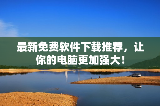 最新免费软件下载推荐，让你的电脑更加强大！