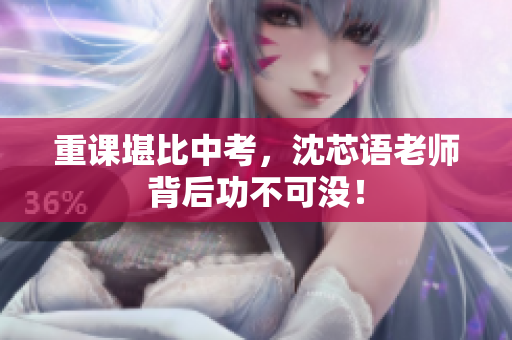 重课堪比中考，沈芯语老师背后功不可没！