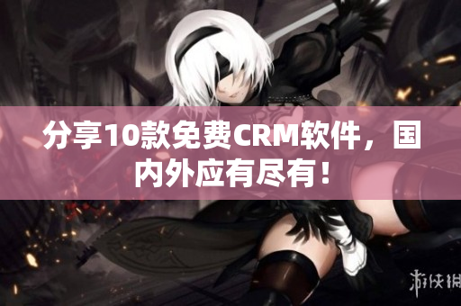 分享10款免费CRM软件，国内外应有尽有！