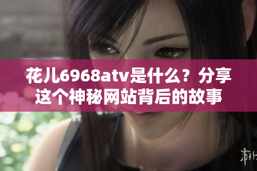 花儿6968atv是什么？分享这个神秘网站背后的故事