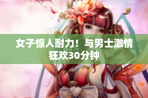 女子惊人耐力！与男士激情狂欢30分钟