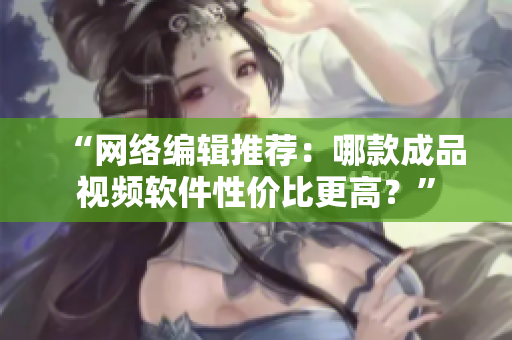 “网络编辑推荐：哪款成品视频软件性价比更高？”