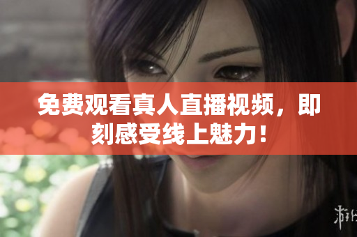 免费观看真人直播视频，即刻感受线上魅力！