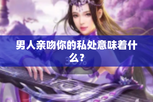 男人亲吻你的私处意味着什么？