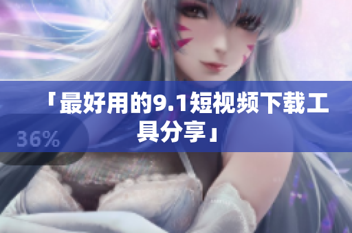「最好用的9.1短视频下载工具分享」