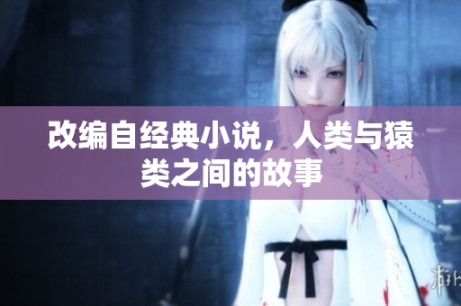 改编自经典小说，人类与猿类之间的故事