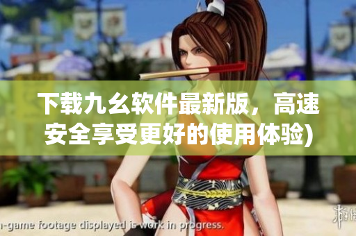 下载九幺软件最新版，高速安全享受更好的使用体验)