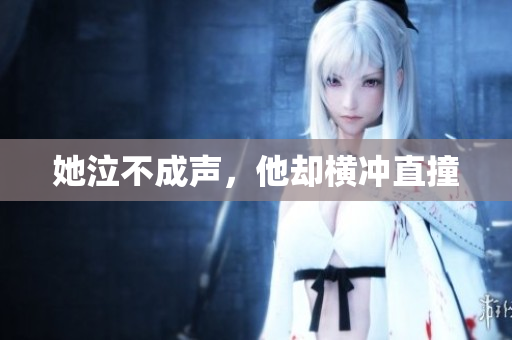她泣不成声，他却横冲直撞