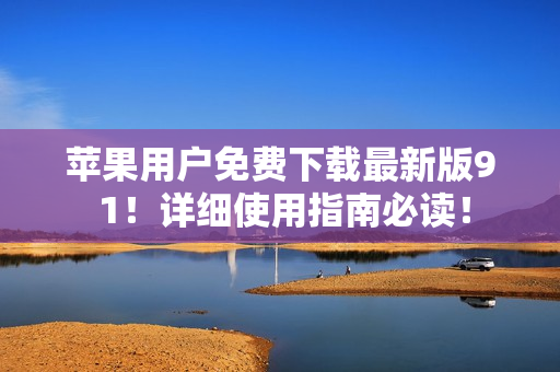 苹果用户免费下载最新版9 1！详细使用指南必读！