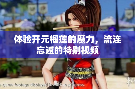 体验开元榴莲的魔力，流连忘返的特别视频
