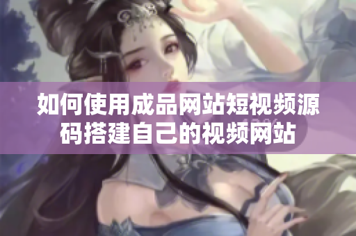 如何使用成品网站短视频源码搭建自己的视频网站