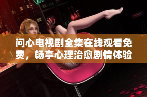 问心电视剧全集在线观看免费，畅享心理治愈剧情体验