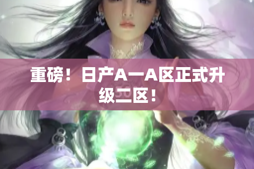 重磅！日产A一A区正式升级二区！