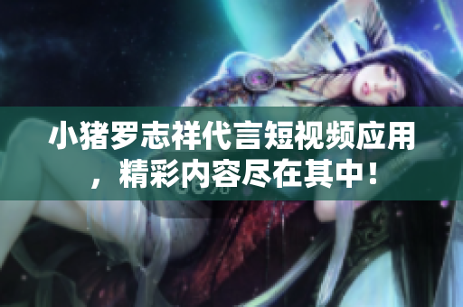 小猪罗志祥代言短视频应用，精彩内容尽在其中！