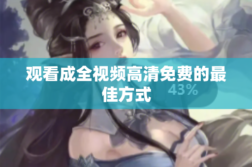 观看成全视频高清免费的最佳方式