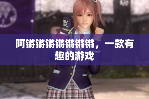 阿锵锵锵锵锵锵锵，一款有趣的游戏