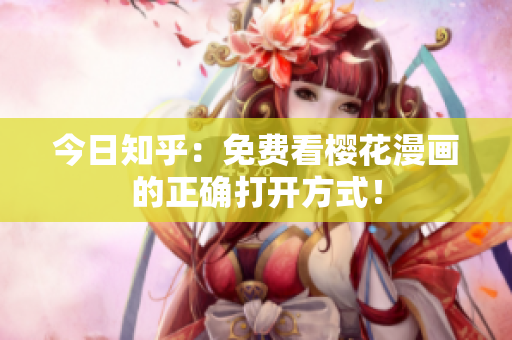 今日知乎：免费看樱花漫画的正确打开方式！