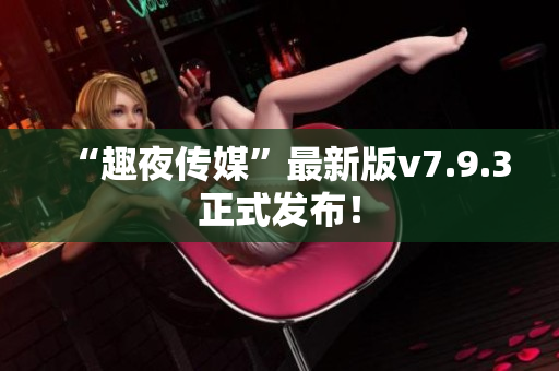 “趣夜传媒”最新版v7.9.3正式发布！