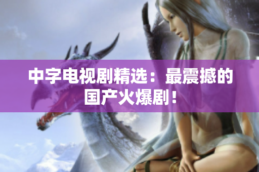 中字电视剧精选：最震撼的国产火爆剧！