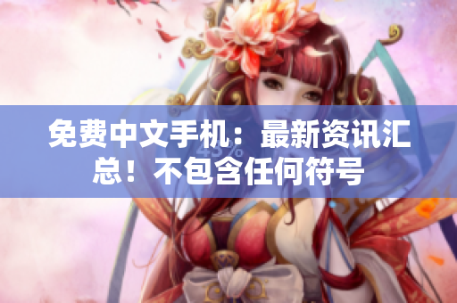 免费中文手机：最新资讯汇总！不包含任何符号