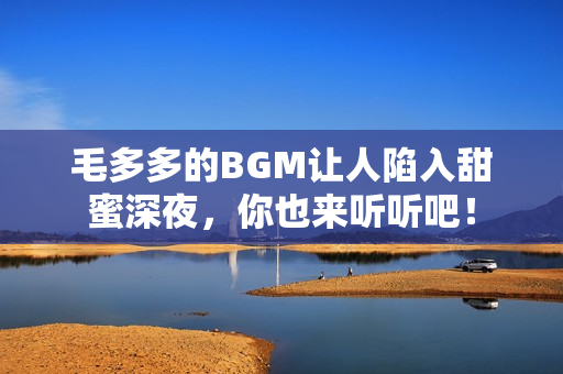 毛多多的BGM让人陷入甜蜜深夜，你也来听听吧！