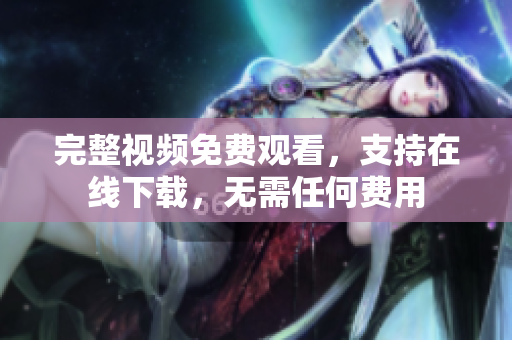 完整视频免费观看，支持在线下载，无需任何费用