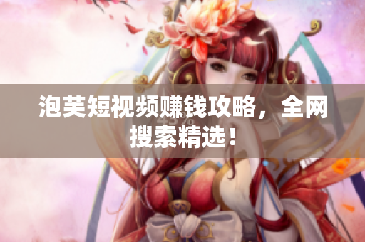泡芙短视频赚钱攻略，全网搜索精选！