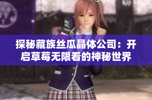 探秘藏族丝瓜晶体公司：开启草莓无限看的神秘世界